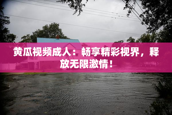 黄瓜视频成人：畅享精彩视界，释放无限激情！