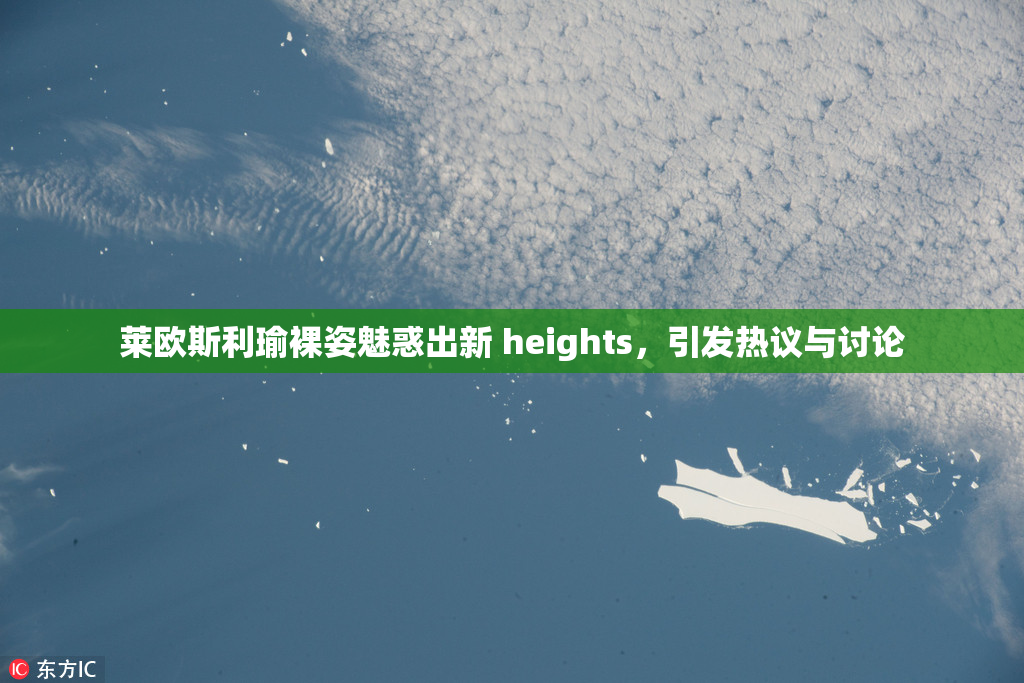 莱欧斯利瑜裸姿魅惑出新 heights，引发热议与讨论
