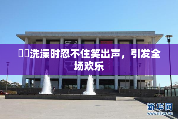 妺妺洗澡时忍不住笑出声，引发全场欢乐