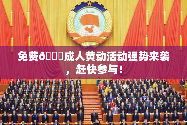 免费🔞成人黄动活动强势来袭，赶快参与！