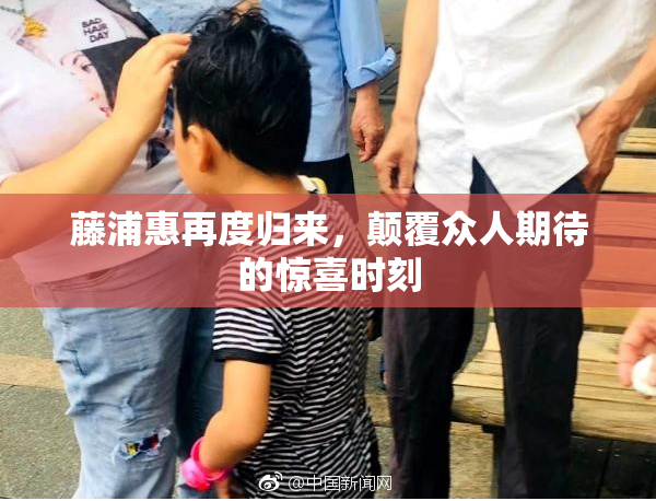 藤浦惠再度归来，颠覆众人期待的惊喜时刻