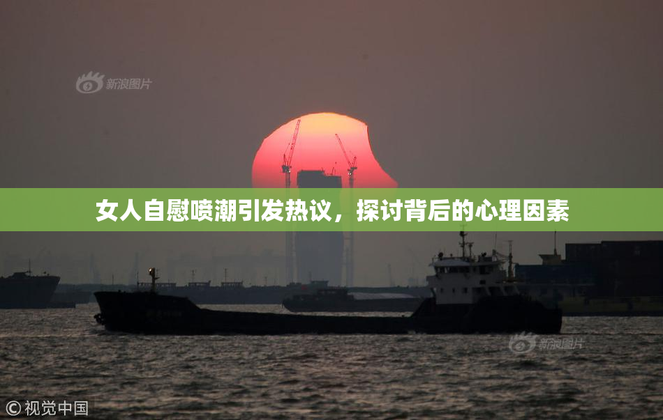 女人自慰喷潮引发热议，探讨背后的心理因素