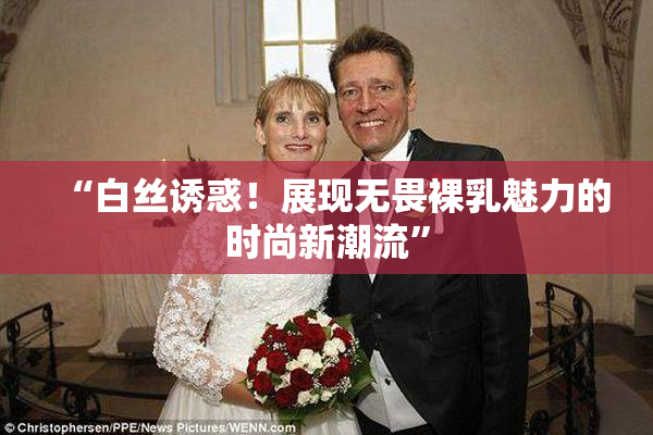 “白丝诱惑！展现无畏裸乳魅力的时尚新潮流”