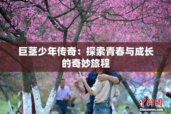 巨茎少年传奇：探索青春与成长的奇妙旅程