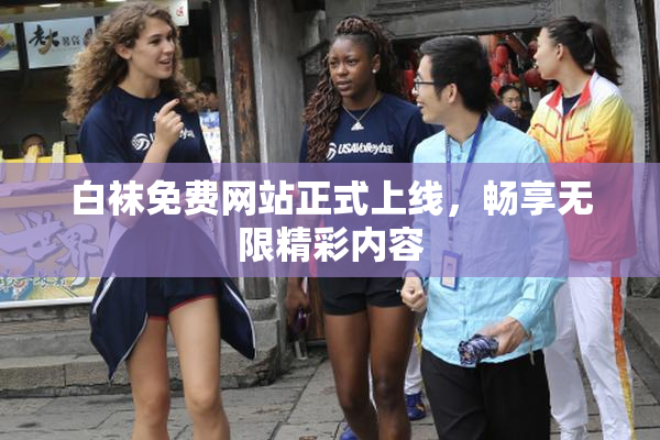 白袜免费网站正式上线，畅享无限精彩内容