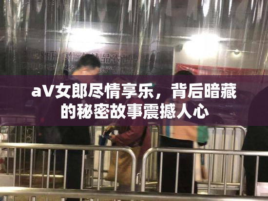 aV女郎尽情享乐，背后暗藏的秘密故事震撼人心