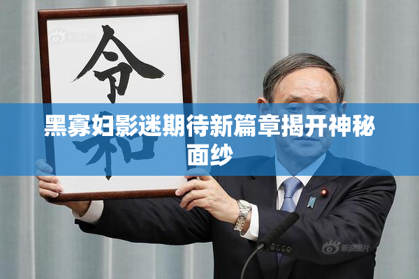 黑寡妇影迷期待新篇章揭开神秘面纱