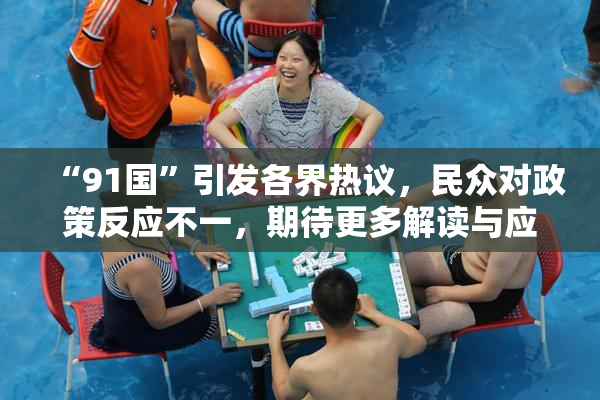 “91国”引发各界热议，民众对政策反应不一，期待更多解读与应对方案