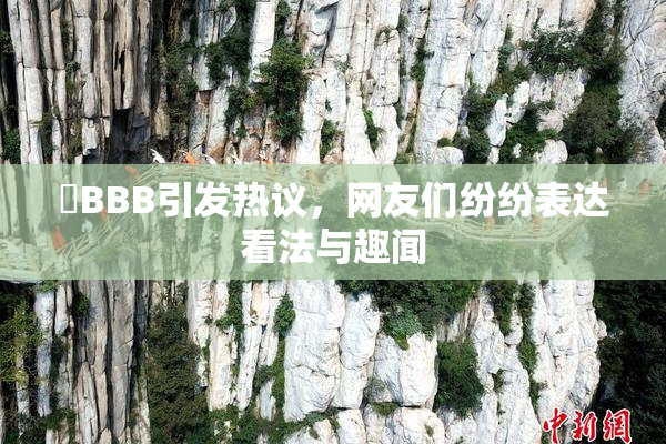 嫰BBB引发热议，网友们纷纷表达看法与趣闻