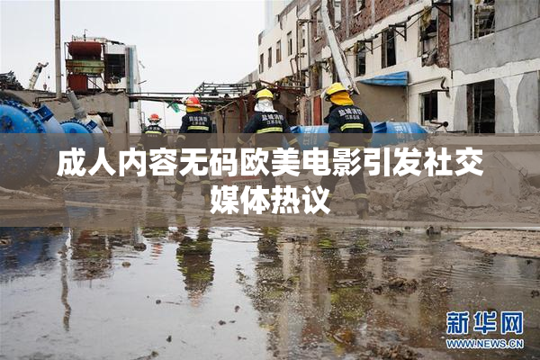 成人内容无码欧美电影引发社交媒体热议