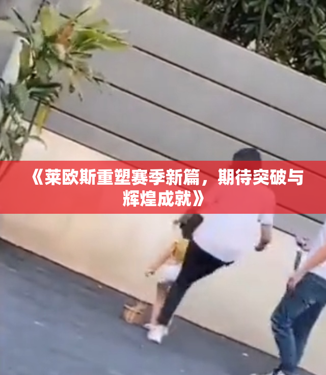 《莱欧斯重塑赛季新篇，期待突破与辉煌成就》