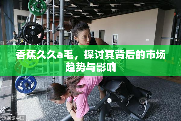 香蕉久久a毛，探讨其背后的市场趋势与影响