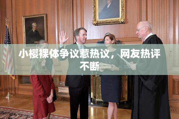 小樱裸体争议惹热议，网友热评不断