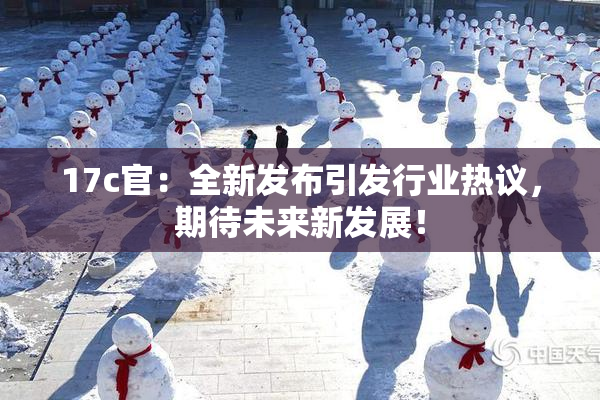 17c官：全新发布引发行业热议，期待未来新发展！