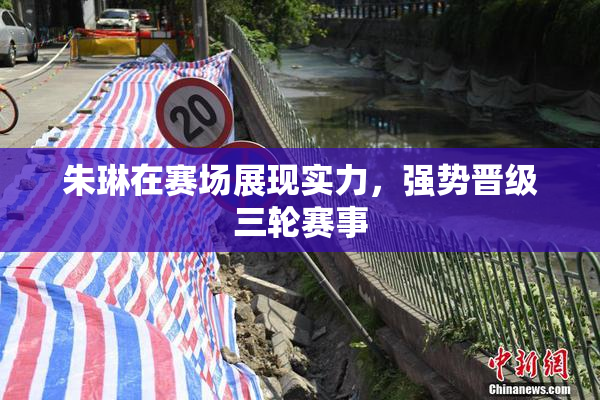 朱琳在赛场展现实力，强势晋级三轮赛事
