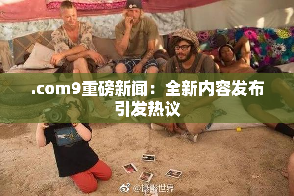 .com9重磅新闻：全新内容发布引发热议