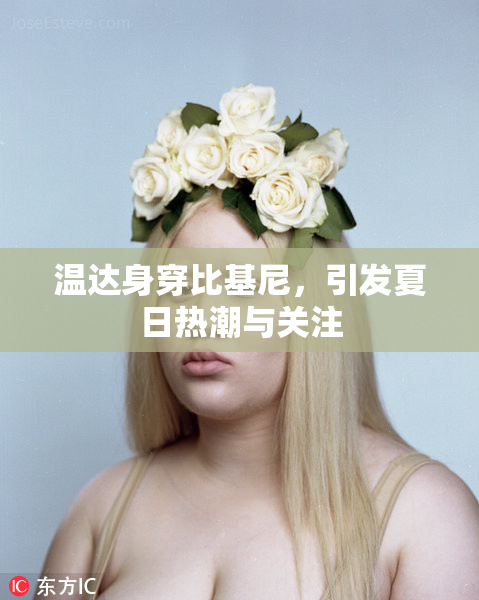 温达身穿比基尼，引发夏日热潮与关注