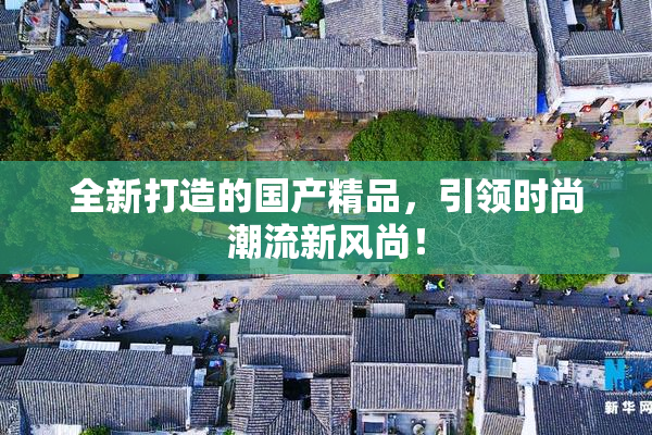 全新打造的国产精品，引领时尚潮流新风尚！