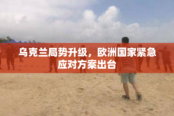 乌克兰局势升级，欧洲国家紧急应对方案出台