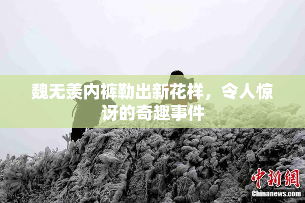 魏无羡内裤勒出新花样，令人惊讶的奇趣事件