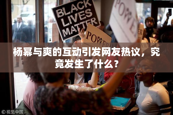 杨幂与爽的互动引发网友热议，究竟发生了什么？