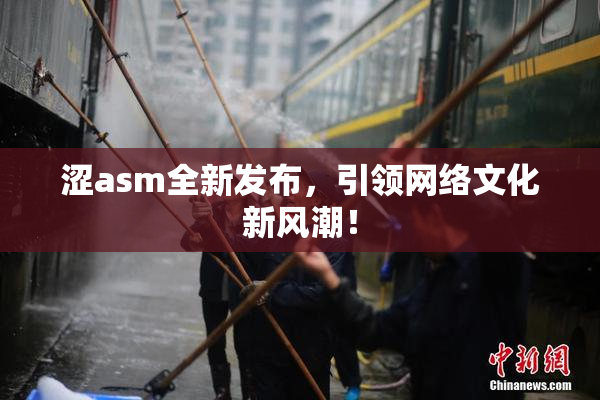 涩asm全新发布，引领网络文化新风潮！