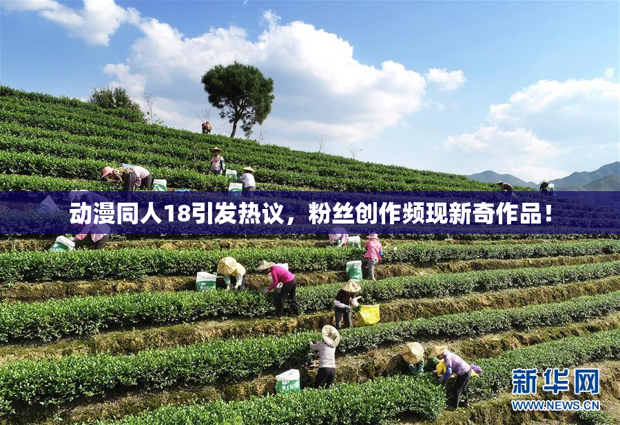 动漫同人18引发热议，粉丝创作频现新奇作品！