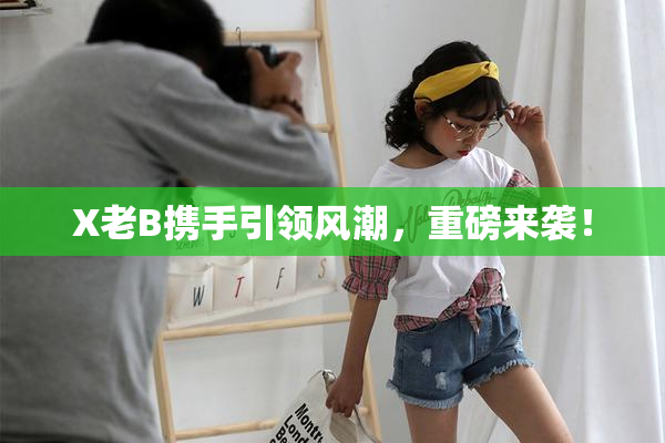 X老B携手引领风潮，重磅来袭！