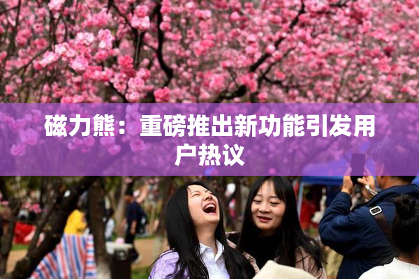 磁力熊：重磅推出新功能引发用户热议
