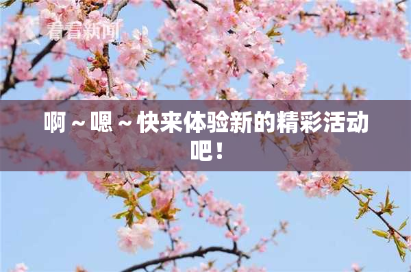 啊～嗯～快来体验新的精彩活动吧！