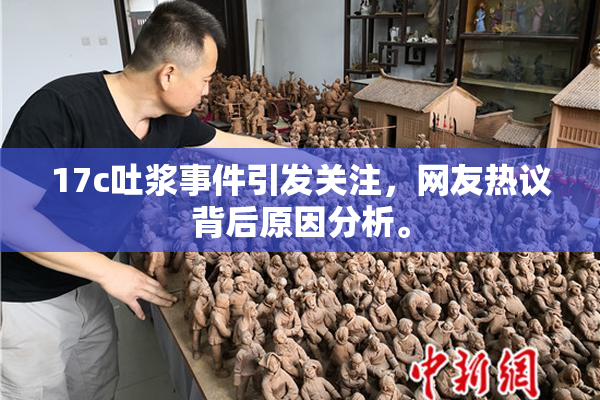 17c吐浆事件引发关注，网友热议背后原因分析。