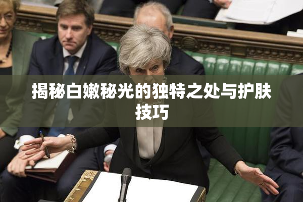 揭秘白嫩秘光的独特之处与护肤技巧
