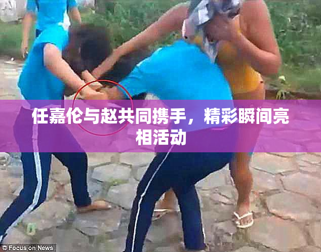 任嘉伦与赵共同携手，精彩瞬间亮相活动