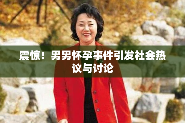 震惊！男男怀孕事件引发社会热议与讨论