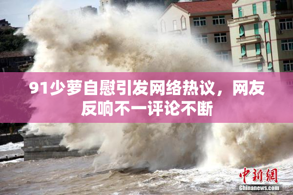 91少萝自慰引发网络热议，网友反响不一评论不断