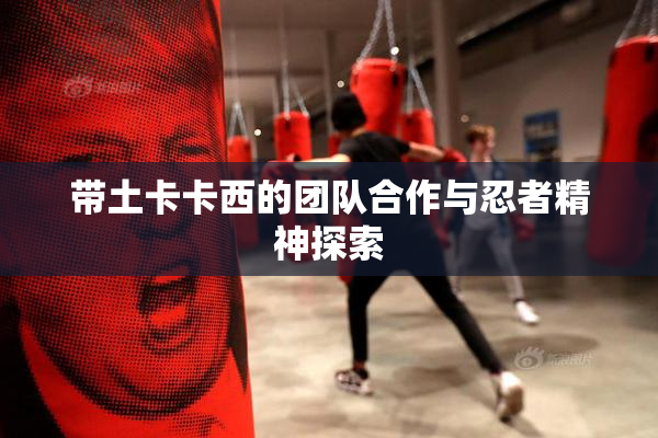 带土卡卡西的团队合作与忍者精神探索