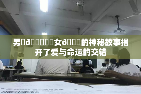 男‌🍌❌‌女🍑的神秘故事揭开了爱与命运的交错