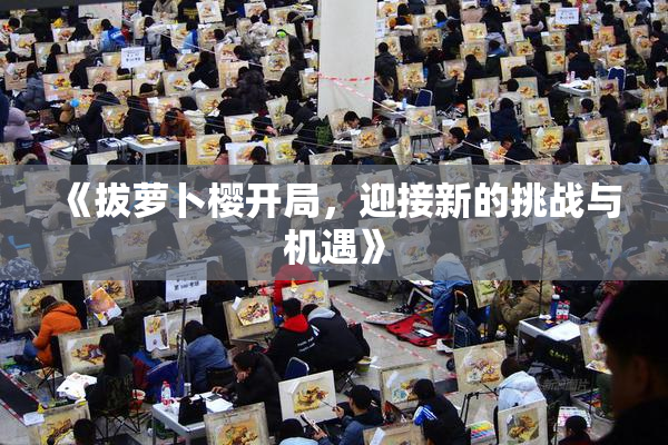 《拔萝卜樱开局，迎接新的挑战与机遇》
