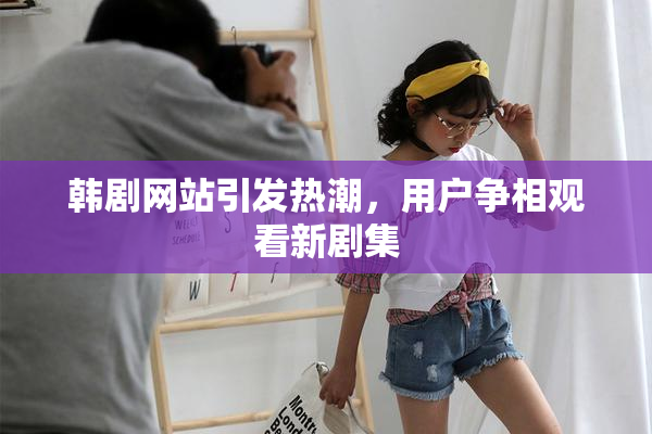 韩剧网站引发热潮，用户争相观看新剧集