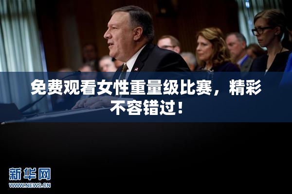 免费观看女性重量级比赛，精彩不容错过！