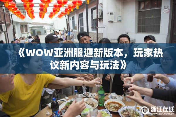 《WOW亚洲服迎新版本，玩家热议新内容与玩法》