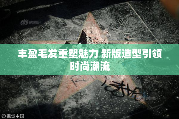 丰盈毛发重塑魅力 新版造型引领时尚潮流