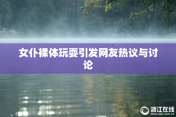 女仆裸体玩耍引发网友热议与讨论