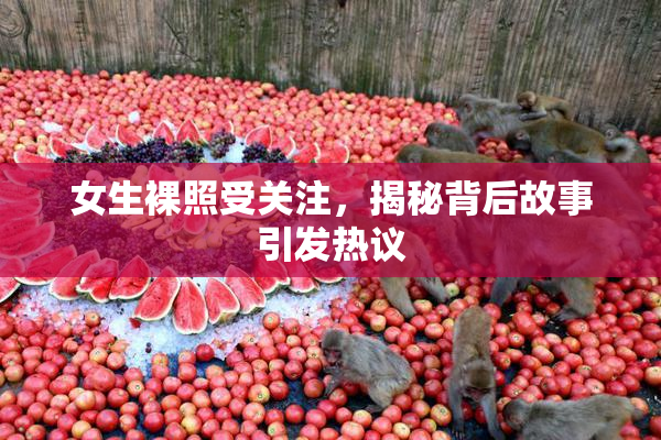 女生裸照受关注，揭秘背后故事引发热议