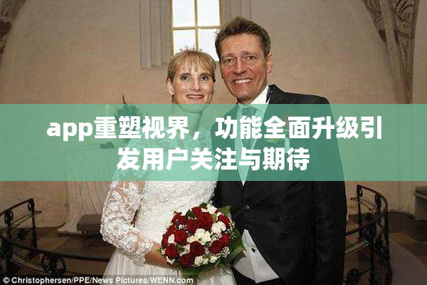 app重塑视界，功能全面升级引发用户关注与期待