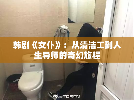 韩剧《女仆》：从清洁工到人生导师的奇幻旅程