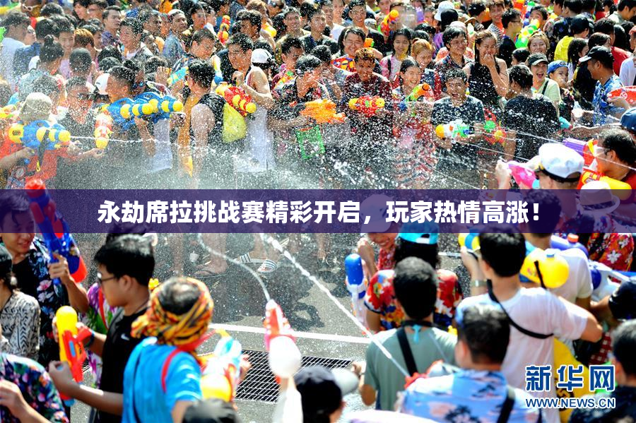 永劫席拉挑战赛精彩开启，玩家热情高涨！