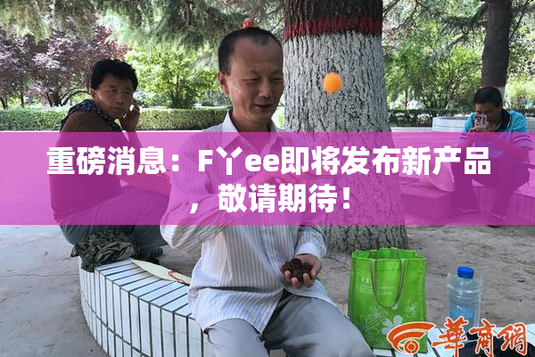 重磅消息：F丫ee即将发布新产品，敬请期待！