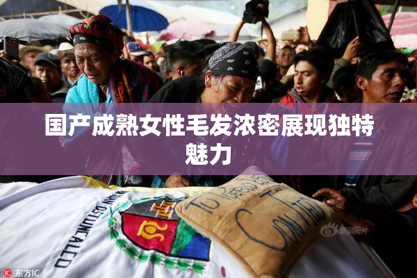 国产成熟女性毛发浓密展现独特魅力