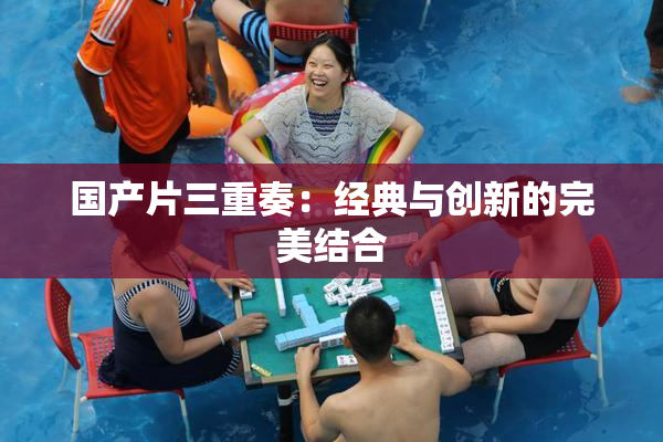 国产片三重奏：经典与创新的完美结合